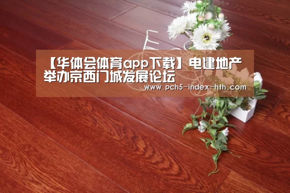 【华体会体育app下载】电建地产举办京西门城发展论坛(图2) 华体会官网下载