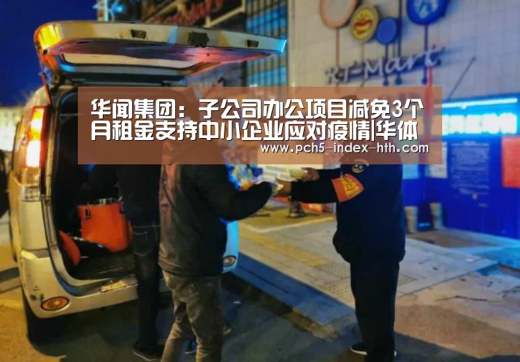 华闻集团:子公司办公项目减免3个月租金支持中小企业应对疫情|华体会体育app下载(图2) 华体会官网下载