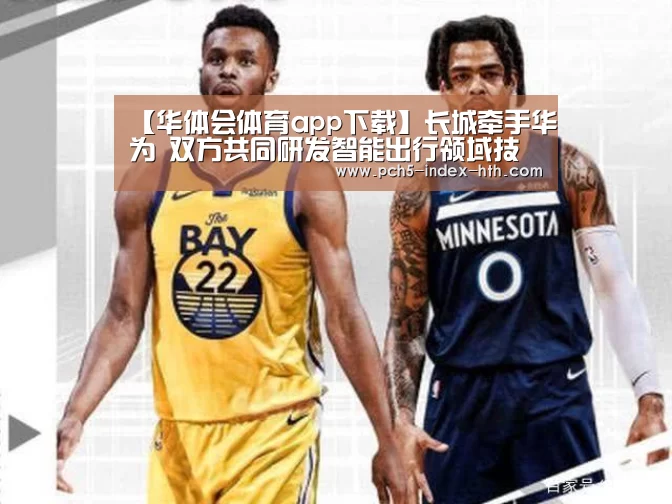 【华体会体育app下载】长城牵手华为 双方共同研发智能出行领域技术(图3) 华体会官网下载
