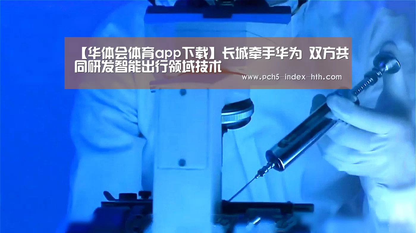 【华体会体育app下载】长城牵手华为 双方共同研发智能出行领域技术(图4) 华体会官方网站入口