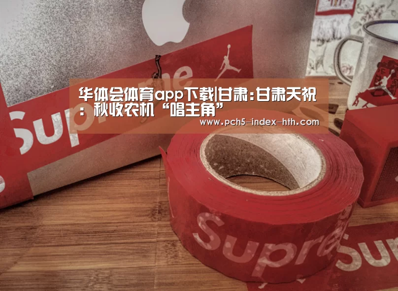 华体会体育app下载|甘肃:甘肃天祝:秋收农机“唱主角”(图2) 华体会官方平台
